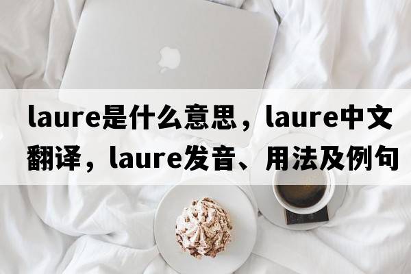 Laure是什么意思，Laure中文翻譯，Laure發(fā)音、用法及例句