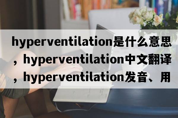 hyperventilation是什么意思，hyperventilation中文翻譯，hyperventilation發(fā)音、用法及例句
