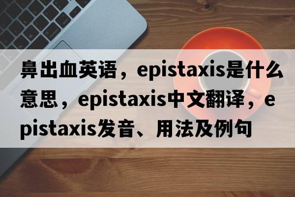 鼻出血英語(yǔ)，epistaxis是什么意思，epistaxis中文翻譯，epistaxis發(fā)音、用法及例句