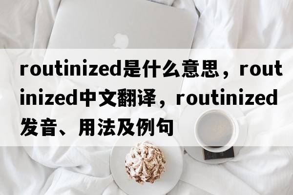 routinized是什么意思，routinized中文翻譯，routinized發(fā)音、用法及例句