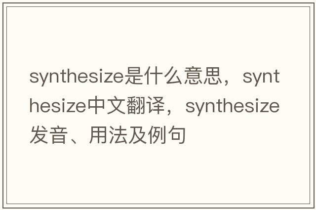 synthesize是什么意思，synthesize中文翻譯，synthesize發(fā)音、用法及例句