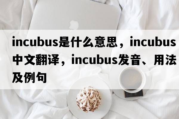 incubus是什么意思，incubus中文翻譯，incubus發(fā)音、用法及例句