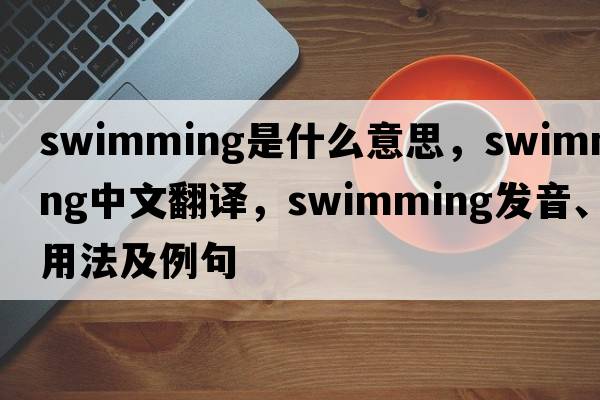swimming是什么意思，swimming中文翻譯，swimming發(fā)音、用法及例句