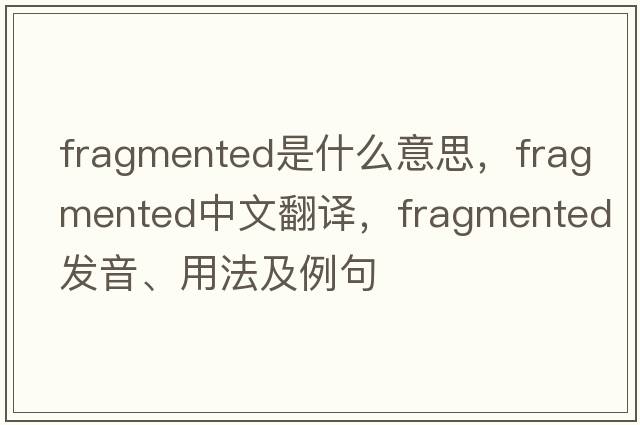 fragmented是什么意思，fragmented中文翻譯，fragmented發(fā)音、用法及例句