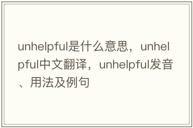 unhelpful是什么意思，unhelpful中文翻譯，unhelpful發(fā)音、用法及例句