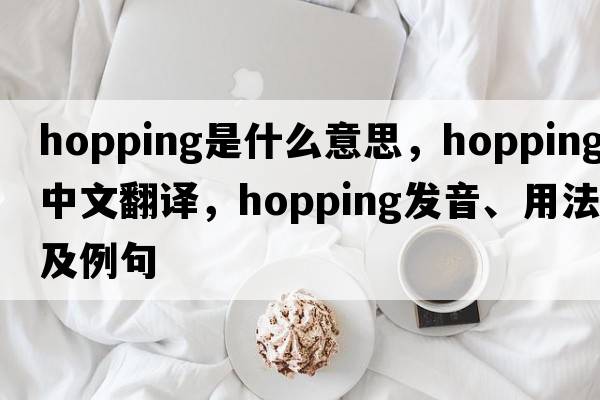 hopping是什么意思，hopping中文翻譯，hopping發(fā)音、用法及例句