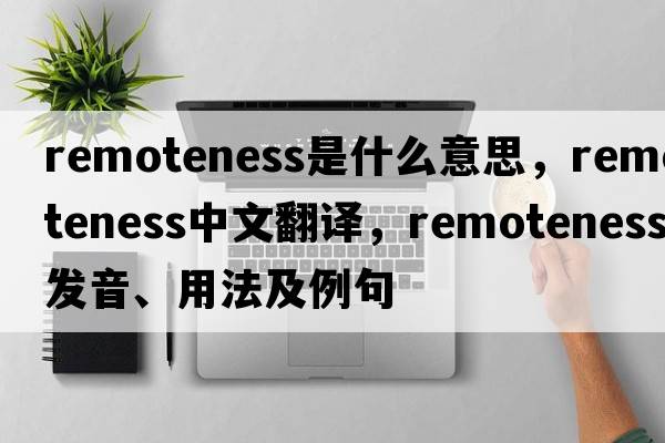 remoteness是什么意思，remoteness中文翻譯，remoteness發(fā)音、用法及例句