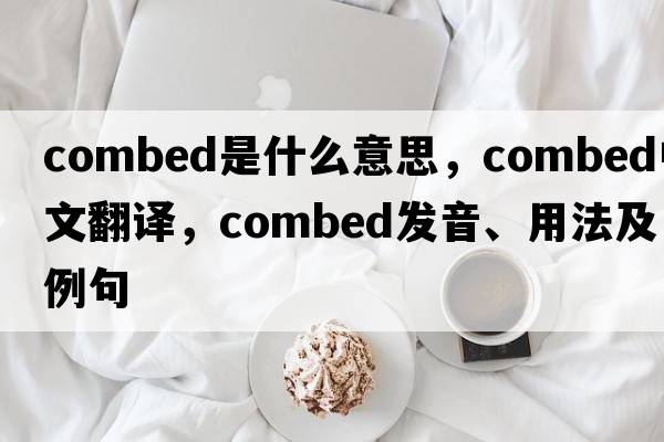 combed是什么意思，combed中文翻譯，combed發(fā)音、用法及例句