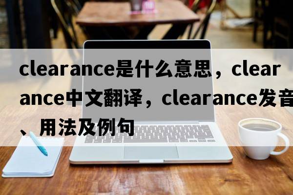 clearance是什么意思，clearance中文翻譯，clearance發(fā)音、用法及例句