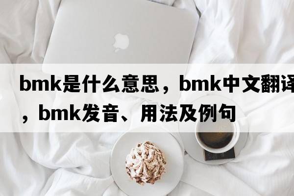 BMK是什么意思，BMK中文翻譯，BMK發(fā)音、用法及例句
