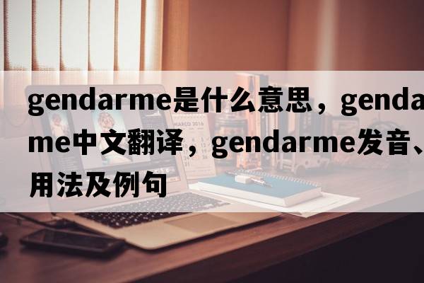 gendarme是什么意思，gendarme中文翻譯，gendarme發(fā)音、用法及例句