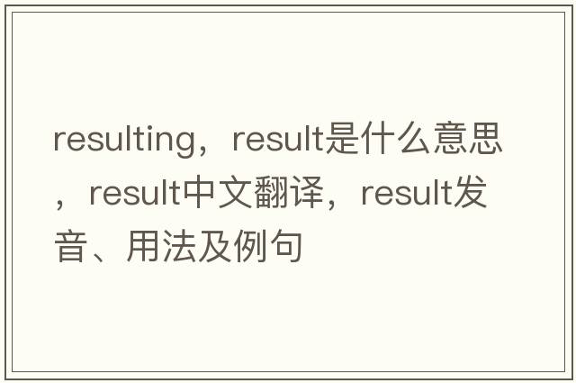resulting，result是什么意思，result中文翻譯，result發(fā)音、用法及例句