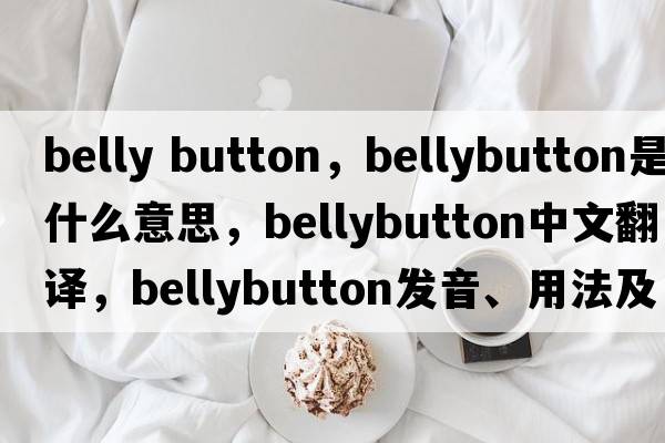 belly button，bellybutton是什么意思，bellybutton中文翻譯，bellybutton發(fā)音、用法及例句