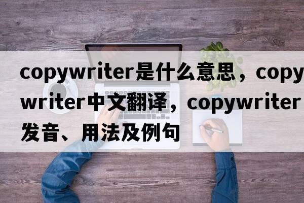 copywriter是什么意思，copywriter中文翻譯，copywriter發(fā)音、用法及例句