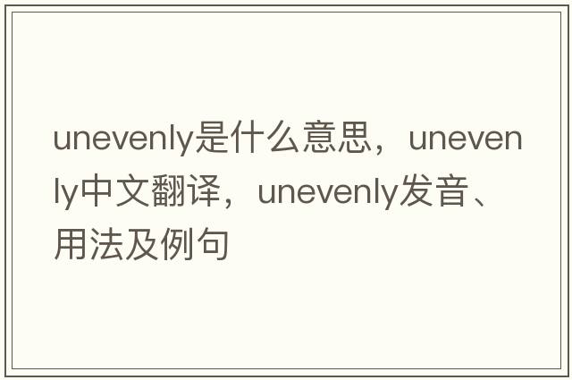 unevenly是什么意思，unevenly中文翻譯，unevenly發(fā)音、用法及例句
