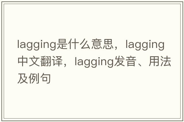 lagging是什么意思，lagging中文翻譯，lagging發(fā)音、用法及例句
