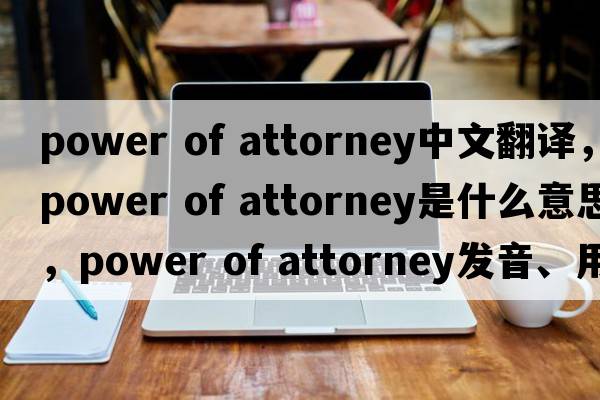 power of attorney中文翻譯，power of attorney是什么意思，power of attorney發(fā)音、用法及例句