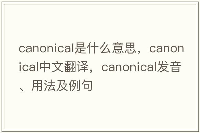 canonical是什么意思，canonical中文翻譯，canonical發(fā)音、用法及例句