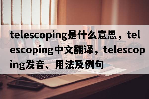 telescoping是什么意思，telescoping中文翻譯，telescoping發(fā)音、用法及例句