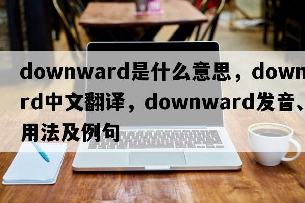 downward是什么意思，downward中文翻譯，downward發(fā)音、用法及例句
