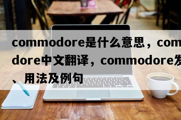 commodore是什么意思，commodore中文翻譯，commodore發(fā)音、用法及例句