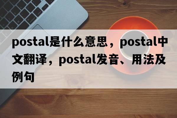 postal是什么意思，postal中文翻譯，postal發(fā)音、用法及例句