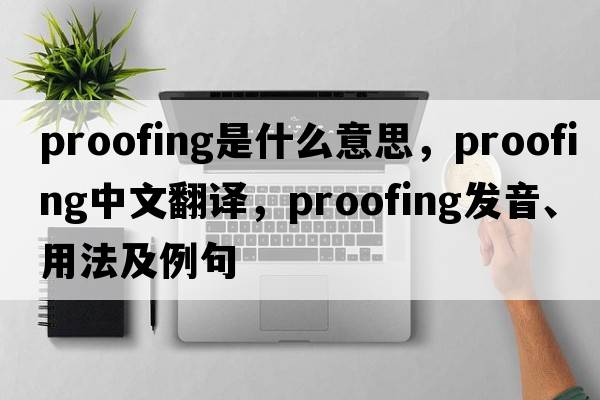 proofing是什么意思，proofing中文翻譯，proofing發(fā)音、用法及例句