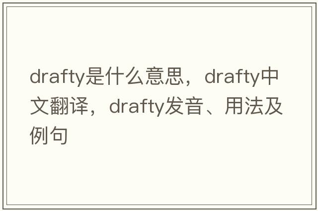 drafty是什么意思，drafty中文翻譯，drafty發(fā)音、用法及例句