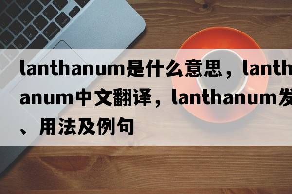 lanthanum是什么意思，lanthanum中文翻譯，lanthanum發(fā)音、用法及例句