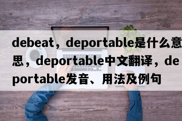 debeat，deportable是什么意思，deportable中文翻譯，deportable發(fā)音、用法及例句