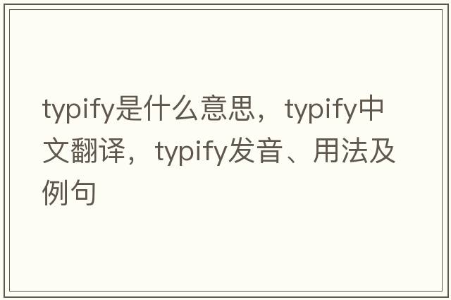 typify是什么意思，typify中文翻譯，typify發(fā)音、用法及例句