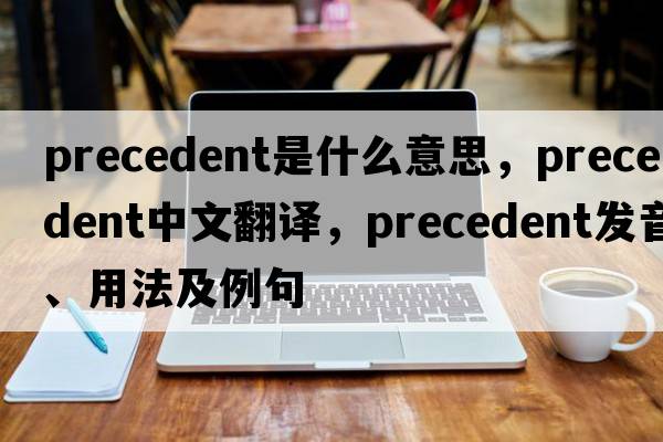 precedent是什么意思，precedent中文翻譯，precedent發(fā)音、用法及例句