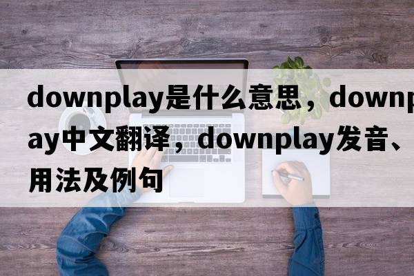 downplay是什么意思，downplay中文翻譯，downplay發(fā)音、用法及例句