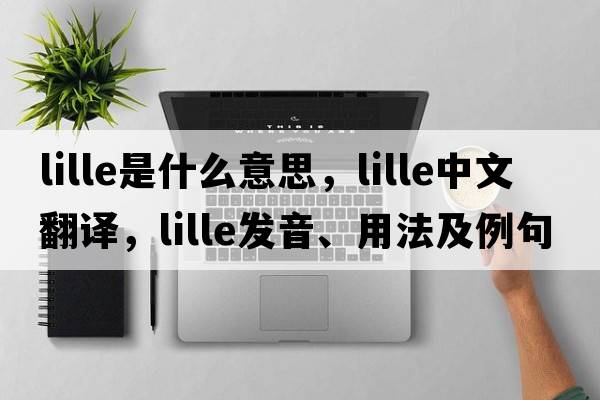 Lille是什么意思，Lille中文翻譯，Lille發(fā)音、用法及例句