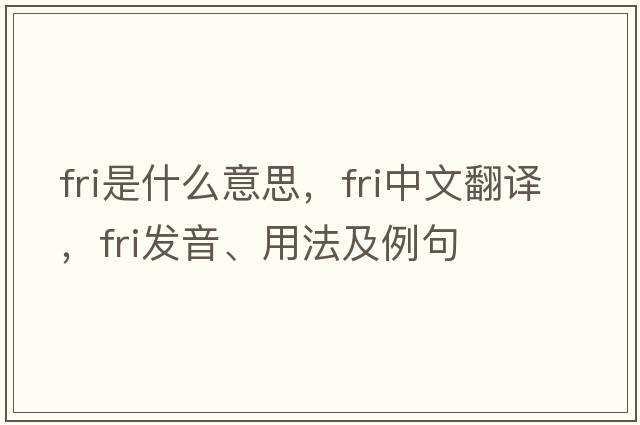 fri是什么意思，fri中文翻譯，fri發(fā)音、用法及例句