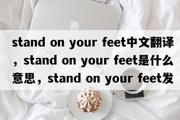 stand on your feet中文翻譯，stand on your feet是什么意思，stand on your feet發(fā)音、用法及例句