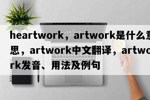 heartwork，artwork是什么意思，artwork中文翻譯，artwork發(fā)音、用法及例句
