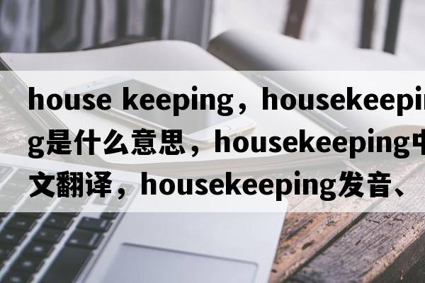 house keeping，housekeeping是什么意思，housekeeping中文翻譯，housekeeping發(fā)音、用法及例句