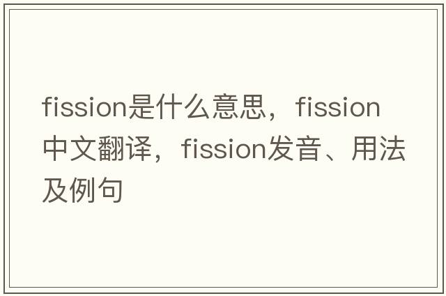 fission是什么意思，fission中文翻譯，fission發(fā)音、用法及例句