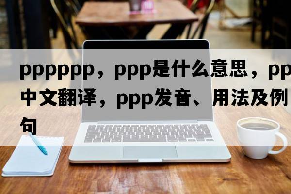 pppppp，PPP是什么意思，PPP中文翻譯，PPP發(fā)音、用法及例句