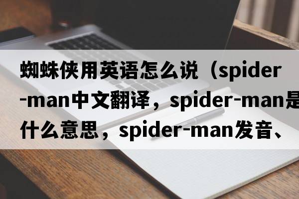 蜘蛛俠用英語(yǔ)怎么說(shuō)（Spider-Man中文翻譯，Spider-Man是什么意思，Spider-Man發(fā)音、用法及例句）