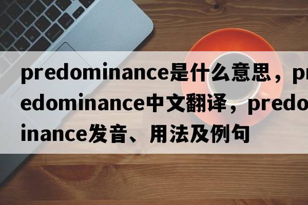 predominance是什么意思，predominance中文翻譯，predominance發(fā)音、用法及例句