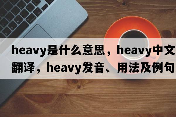 heavy是什么意思，heavy中文翻譯，heavy發(fā)音、用法及例句