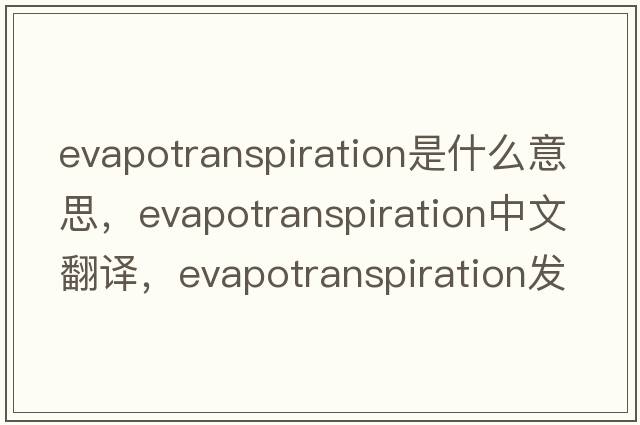 evapotranspiration是什么意思，evapotranspiration中文翻譯，evapotranspiration發(fā)音、用法及例句