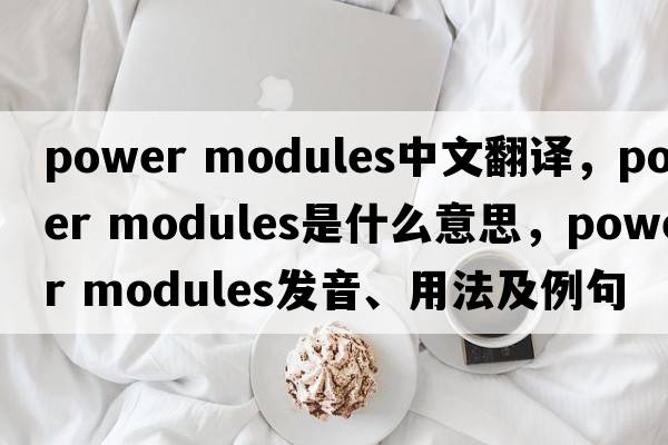 power modules中文翻譯，power modules是什么意思，power modules發(fā)音、用法及例句