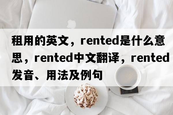 租用的英文，rented是什么意思，rented中文翻譯，rented發(fā)音、用法及例句