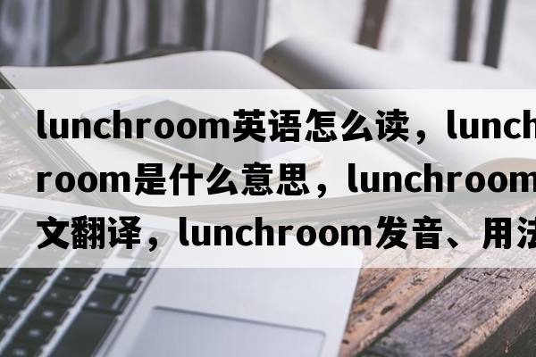lunchroom英語(yǔ)怎么讀，lunchroom是什么意思，lunchroom中文翻譯，lunchroom發(fā)音、用法及例句