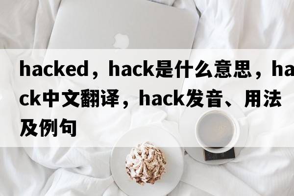 hacked，hack是什么意思，hack中文翻譯，hack發(fā)音、用法及例句