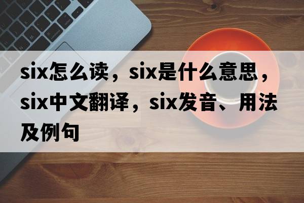 six怎么讀，six是什么意思，six中文翻譯，six發(fā)音、用法及例句