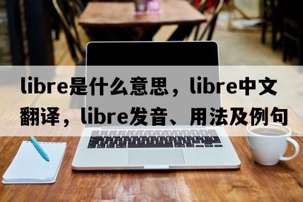 libre是什么意思，libre中文翻譯，libre發(fā)音、用法及例句